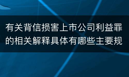 有关背信损害上市公司利益罪的相关解释具体有哪些主要规定