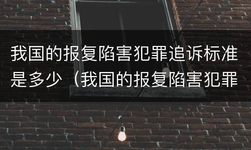 我国的报复陷害犯罪追诉标准是多少（我国的报复陷害犯罪追诉标准是多少年）