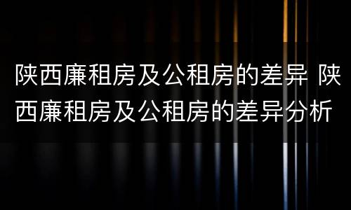 陕西廉租房及公租房的差异 陕西廉租房及公租房的差异分析