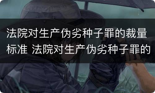 法院对生产伪劣种子罪的裁量标准 法院对生产伪劣种子罪的裁量标准是多少