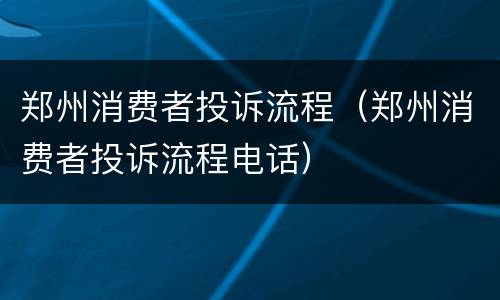 郑州消费者投诉流程（郑州消费者投诉流程电话）