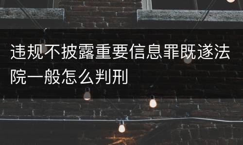 违规不披露重要信息罪既遂法院一般怎么判刑