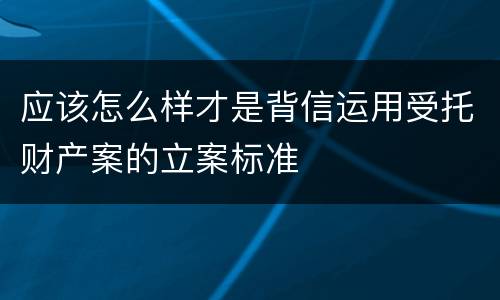 应该怎么样才是背信运用受托财产案的立案标准