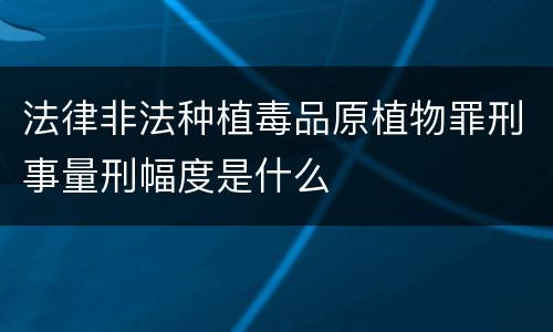 法律非法种植毒品原植物罪刑事量刑幅度是什么