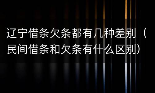 辽宁借条欠条都有几种差别（民间借条和欠条有什么区别）