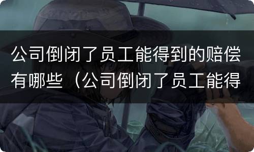 公司倒闭了员工能得到的赔偿有哪些（公司倒闭了员工能得到的赔偿有哪些标准）