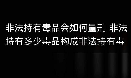 非法持有毒品会如何量刑 非法持有多少毒品构成非法持有毒品罪