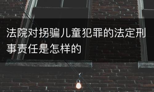法院对拐骗儿童犯罪的法定刑事责任是怎样的