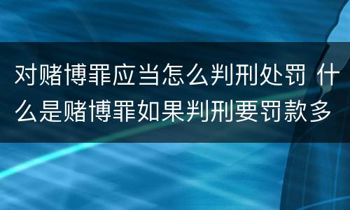 对赌博罪应当怎么判刑处罚 什么是赌博罪如果判刑要罚款多少?