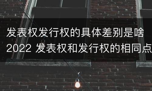 发表权发行权的具体差别是啥2022 发表权和发行权的相同点