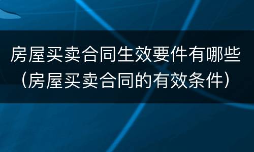 房屋买卖合同生效要件有哪些（房屋买卖合同的有效条件）