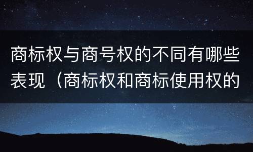 商标权与商号权的不同有哪些表现（商标权和商标使用权的区别）