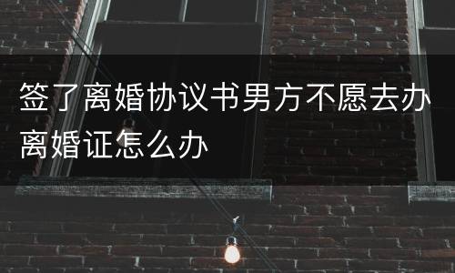 签了离婚协议书男方不愿去办离婚证怎么办