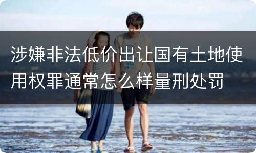 涉嫌非法低价出让国有土地使用权罪通常怎么样量刑处罚