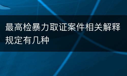 最高检暴力取证案件相关解释规定有几种