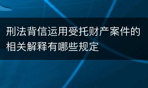 刑法背信运用受托财产案件的相关解释有哪些规定