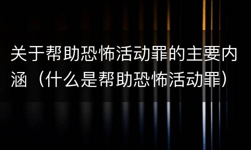 关于帮助恐怖活动罪的主要内涵（什么是帮助恐怖活动罪）