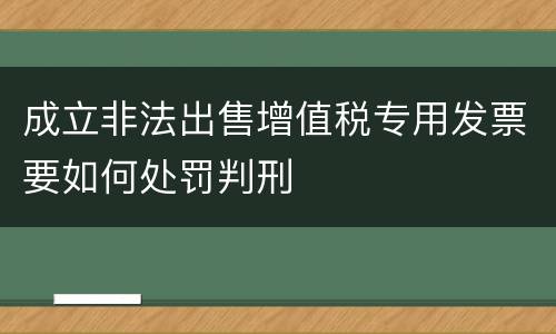 成立非法出售增值税专用发票要如何处罚判刑