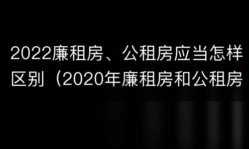 2022廉租房、公租房应当怎样区别（2020年廉租房和公租房的区别）