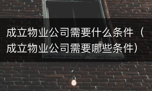 成立物业公司需要什么条件（成立物业公司需要哪些条件）