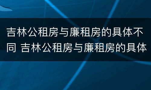 吉林公租房与廉租房的具体不同 吉林公租房与廉租房的具体不同点