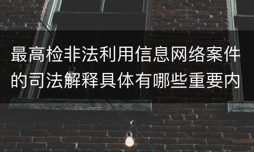 最高检非法利用信息网络案件的司法解释具体有哪些重要内容
