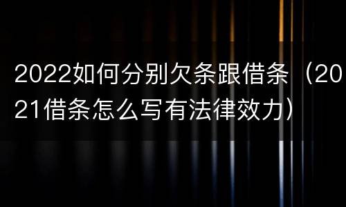 2022如何分别欠条跟借条（2021借条怎么写有法律效力）