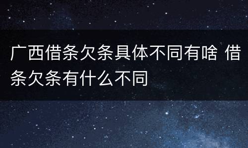 广西借条欠条具体不同有啥 借条欠条有什么不同