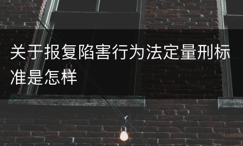 关于报复陷害行为法定量刑标准是怎样