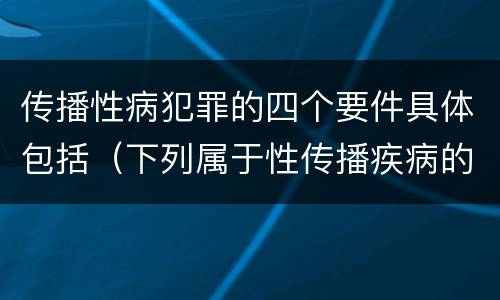 传播性病犯罪的四个要件具体包括（下列属于性传播疾病的是）
