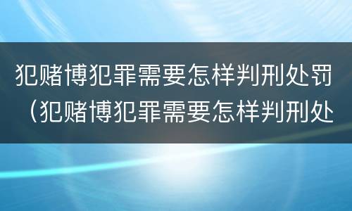 犯赌博犯罪需要怎样判刑处罚（犯赌博犯罪需要怎样判刑处罚呢）