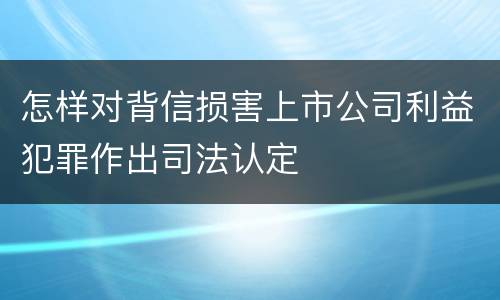 怎样对背信损害上市公司利益犯罪作出司法认定