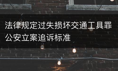 法律规定过失损坏交通工具罪公安立案追诉标准