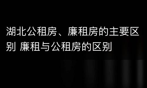 湖北公租房、廉租房的主要区别 廉租与公租房的区别