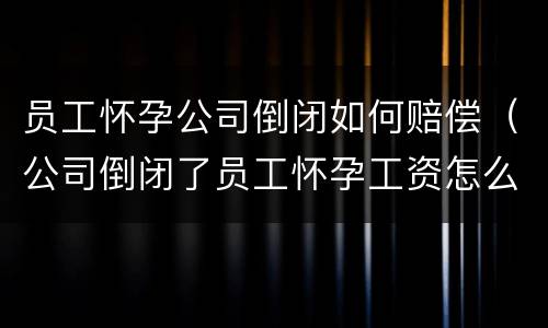 员工怀孕公司倒闭如何赔偿（公司倒闭了员工怀孕工资怎么赔偿）