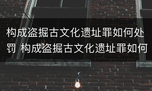 构成盗掘古文化遗址罪如何处罚 构成盗掘古文化遗址罪如何处罚