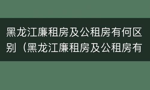 黑龙江廉租房及公租房有何区别（黑龙江廉租房及公租房有何区别图片）