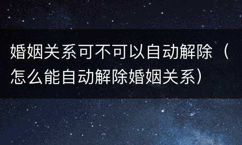 婚姻关系可不可以自动解除（怎么能自动解除婚姻关系）