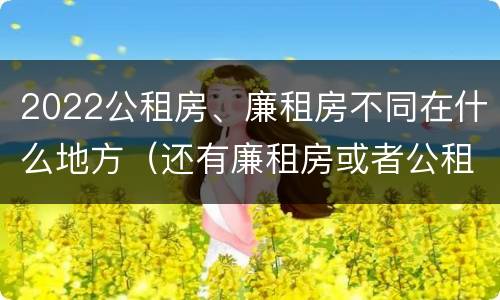 2022公租房、廉租房不同在什么地方（还有廉租房或者公租房吗）