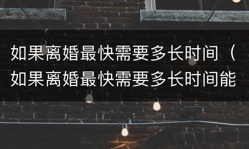 如果离婚最快需要多长时间（如果离婚最快需要多长时间能离婚）