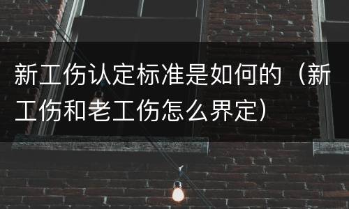新工伤认定标准是如何的（新工伤和老工伤怎么界定）