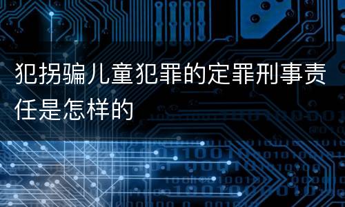 犯拐骗儿童犯罪的定罪刑事责任是怎样的