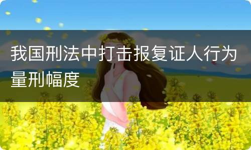 我国刑法中打击报复证人行为量刑幅度