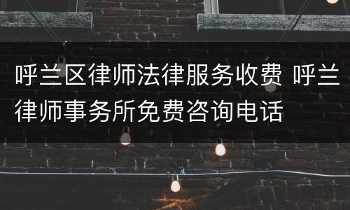 呼兰区律师法律服务收费 呼兰律师事务所免费咨询电话