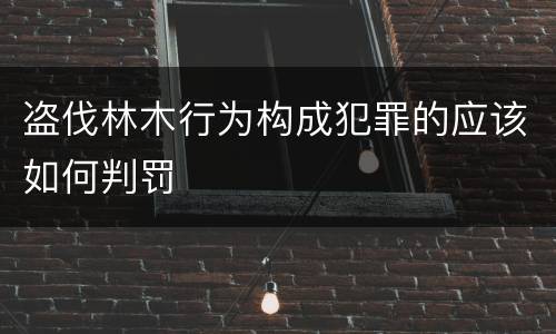 盗伐林木行为构成犯罪的应该如何判罚