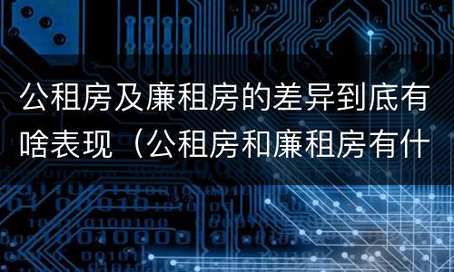 公租房及廉租房的差异到底有啥表现（公租房和廉租房有什么区别?用户可以住一辈子吗?）