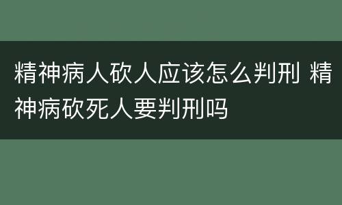 精神病人砍人应该怎么判刑 精神病砍死人要判刑吗