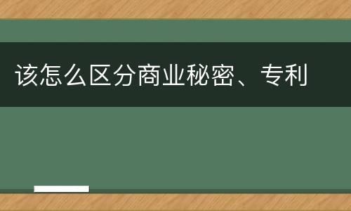 该怎么区分商业秘密、专利