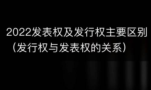 2022发表权及发行权主要区别（发行权与发表权的关系）