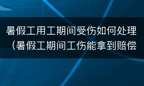暑假工用工期间受伤如何处理（暑假工期间工伤能拿到赔偿吗）